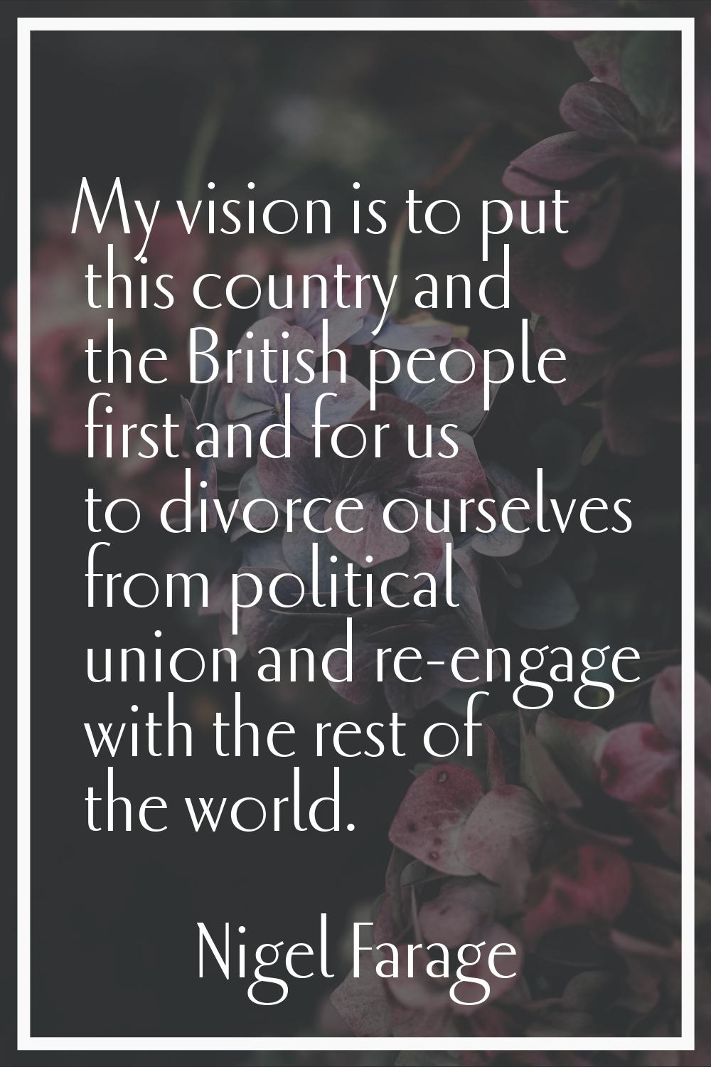 My vision is to put this country and the British people first and for us to divorce ourselves from 
