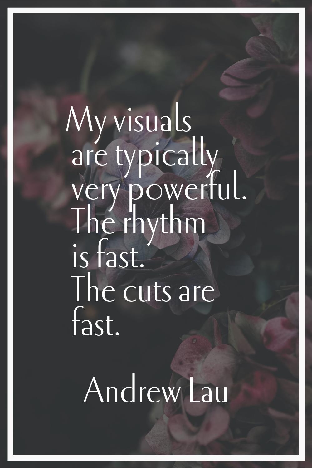 My visuals are typically very powerful. The rhythm is fast. The cuts are fast.