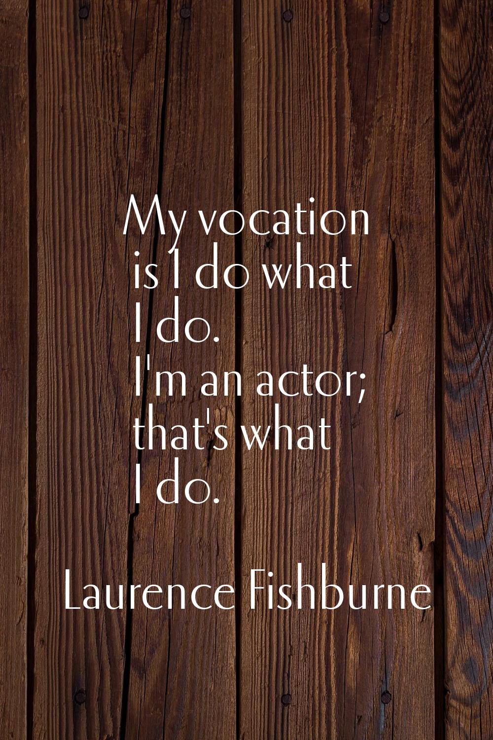 My vocation is I do what I do. I'm an actor; that's what I do.