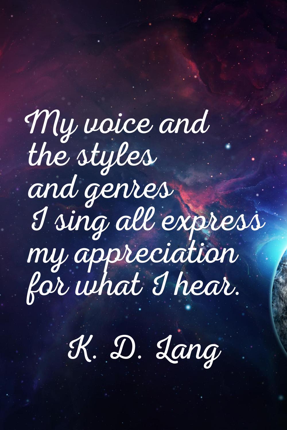 My voice and the styles and genres I sing all express my appreciation for what I hear.
