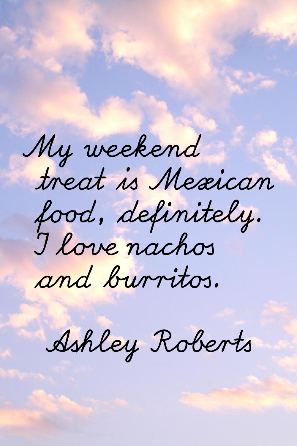 My weekend treat is Mexican food, definitely. I love nachos and burritos.