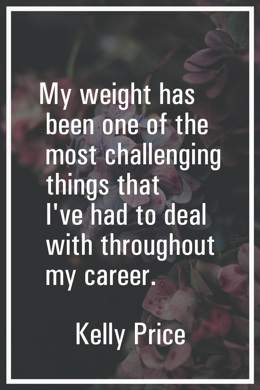 My weight has been one of the most challenging things that I've had to deal with throughout my care