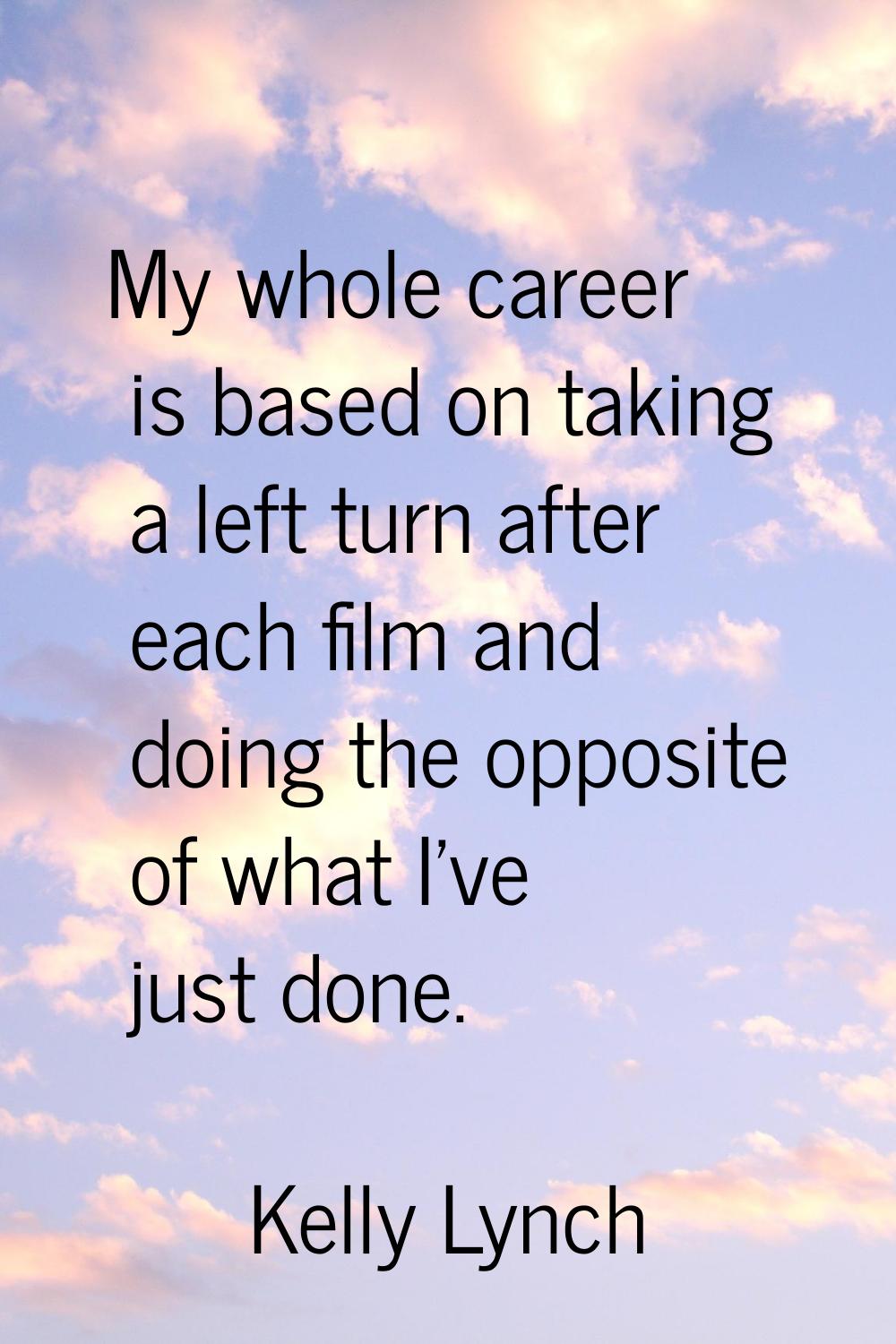 My whole career is based on taking a left turn after each film and doing the opposite of what I've 