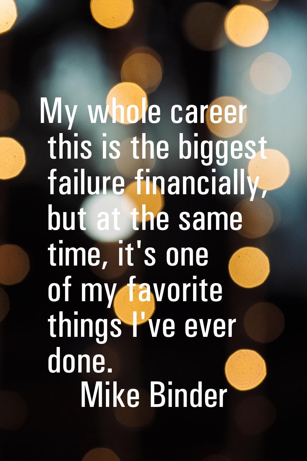 My whole career this is the biggest failure financially, but at the same time, it's one of my favor