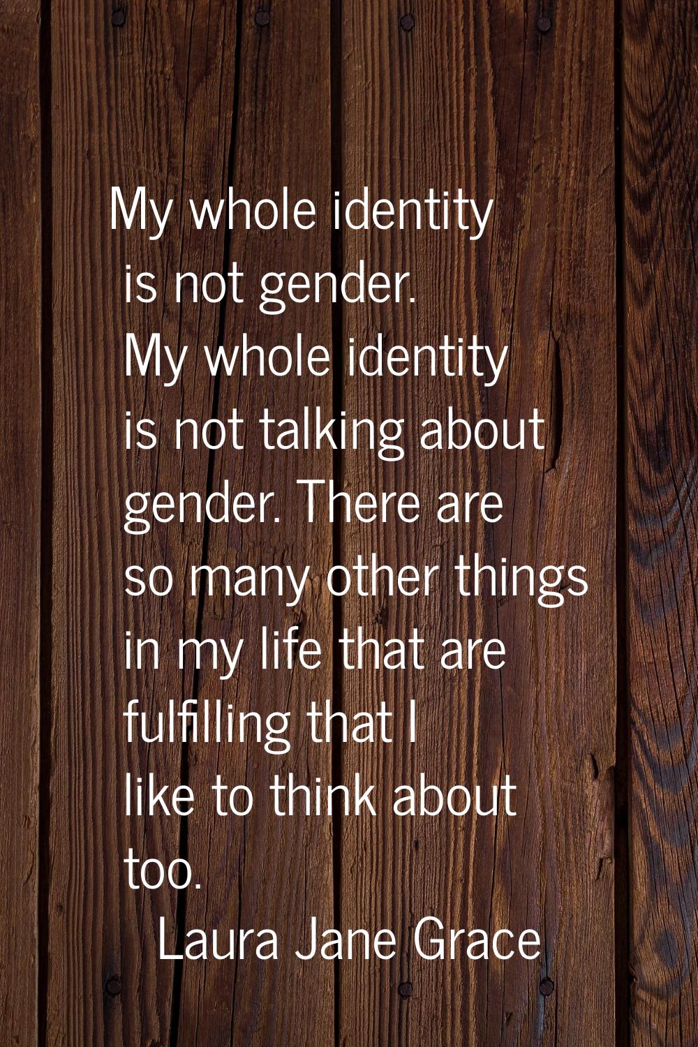 My whole identity is not gender. My whole identity is not talking about gender. There are so many o