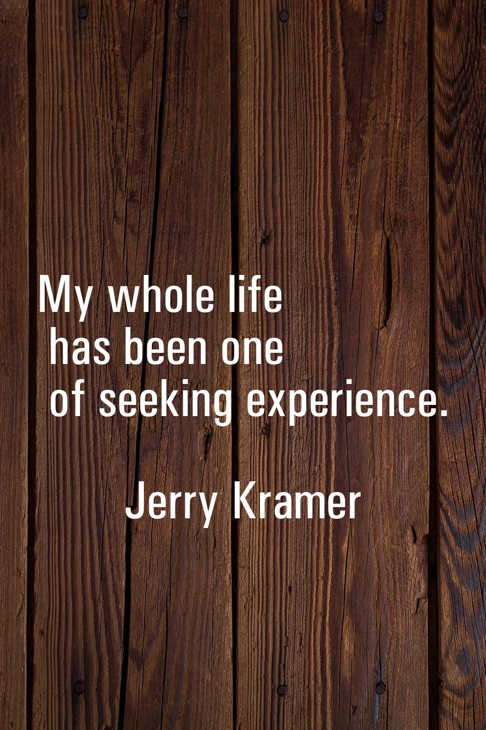 My whole life has been one of seeking experience.