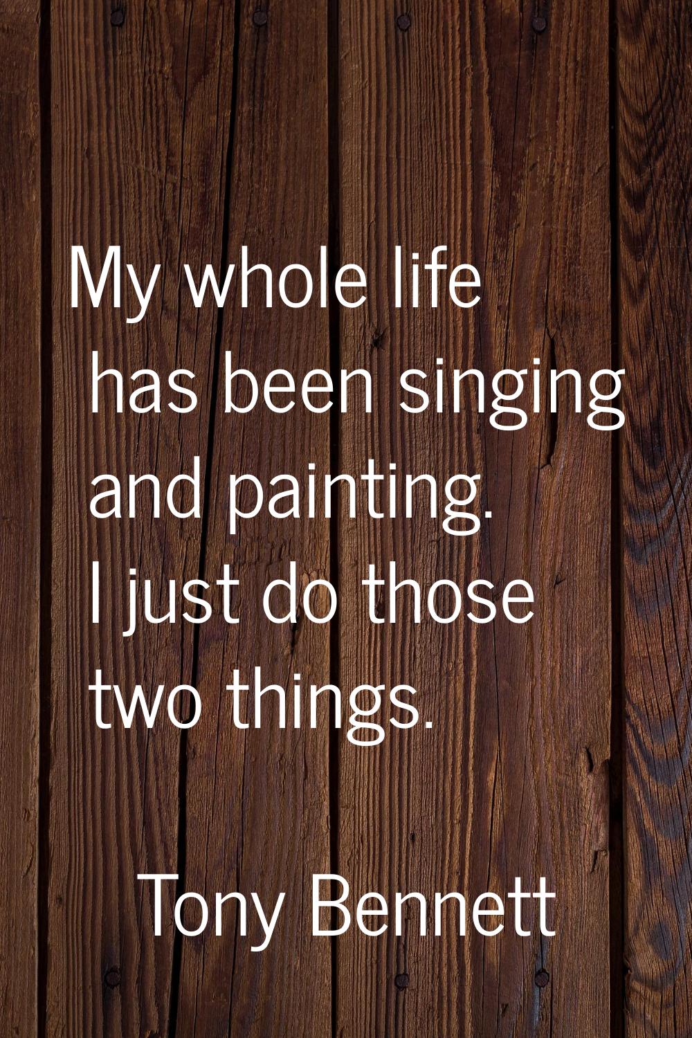 My whole life has been singing and painting. I just do those two things.