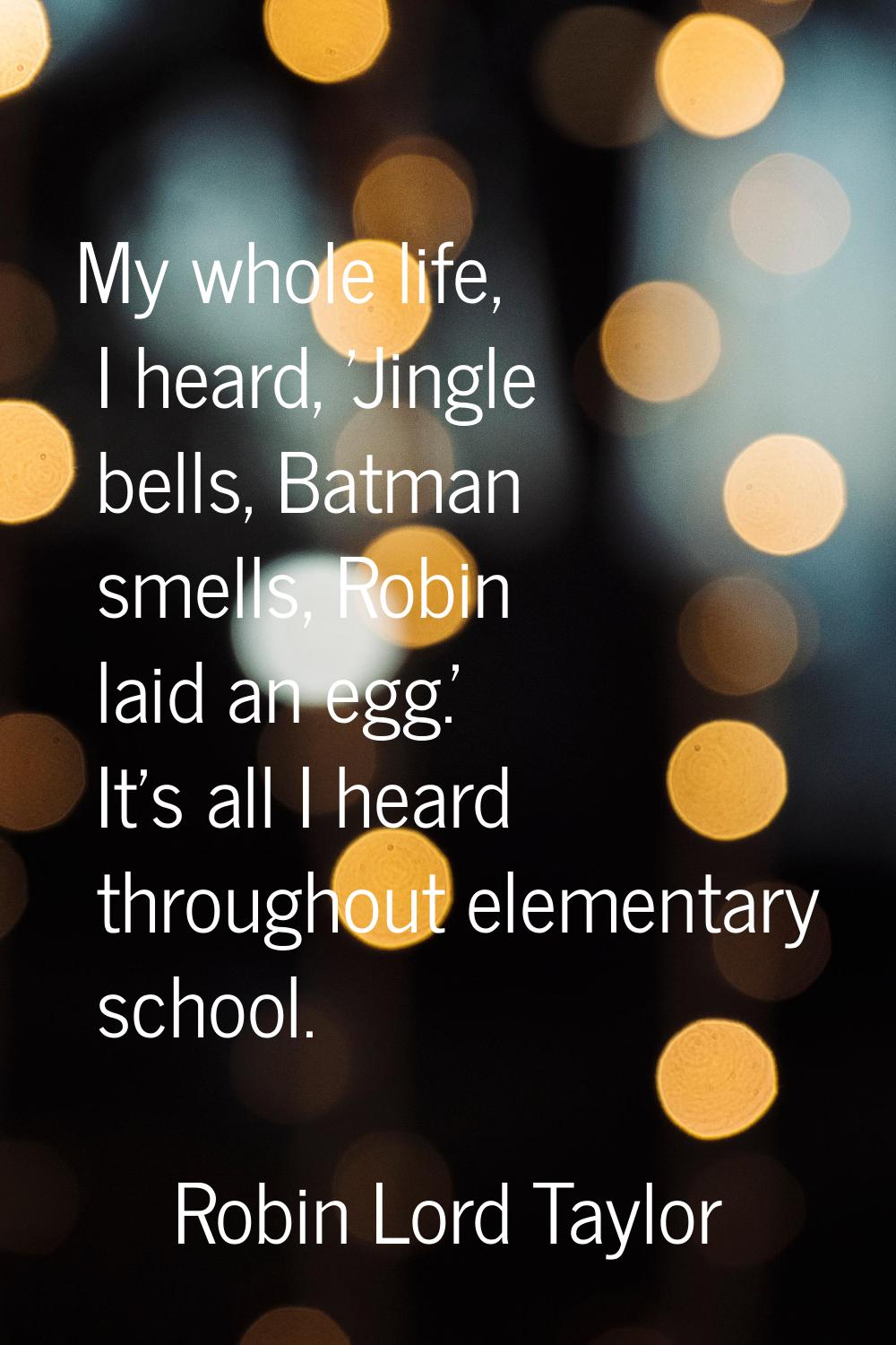 My whole life, I heard, 'Jingle bells, Batman smells, Robin laid an egg.' It's all I heard througho