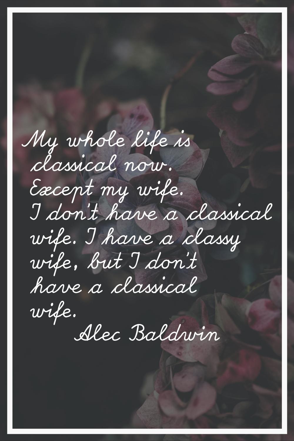 My whole life is classical now. Except my wife. I don't have a classical wife. I have a classy wife