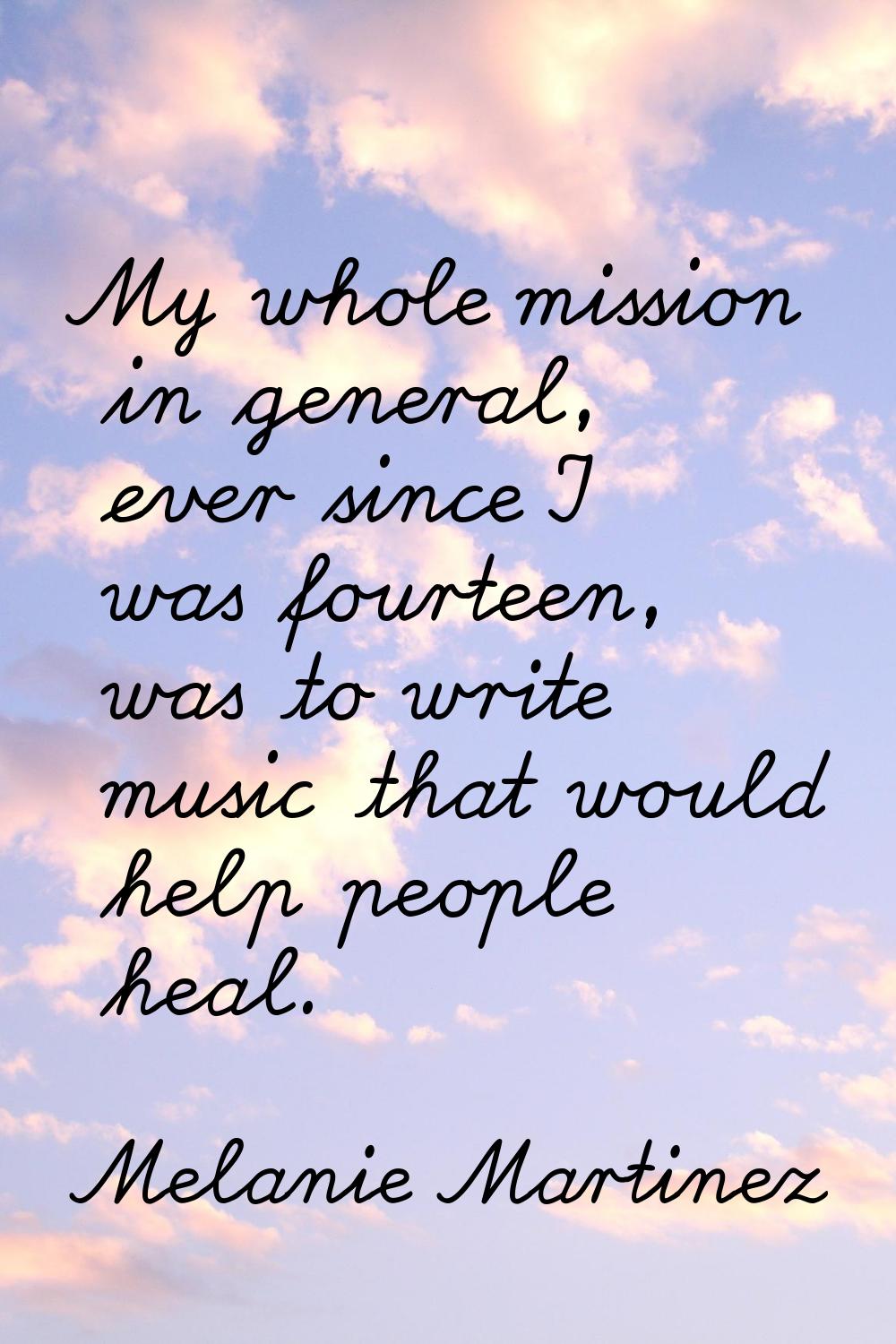 My whole mission in general, ever since I was fourteen, was to write music that would help people h