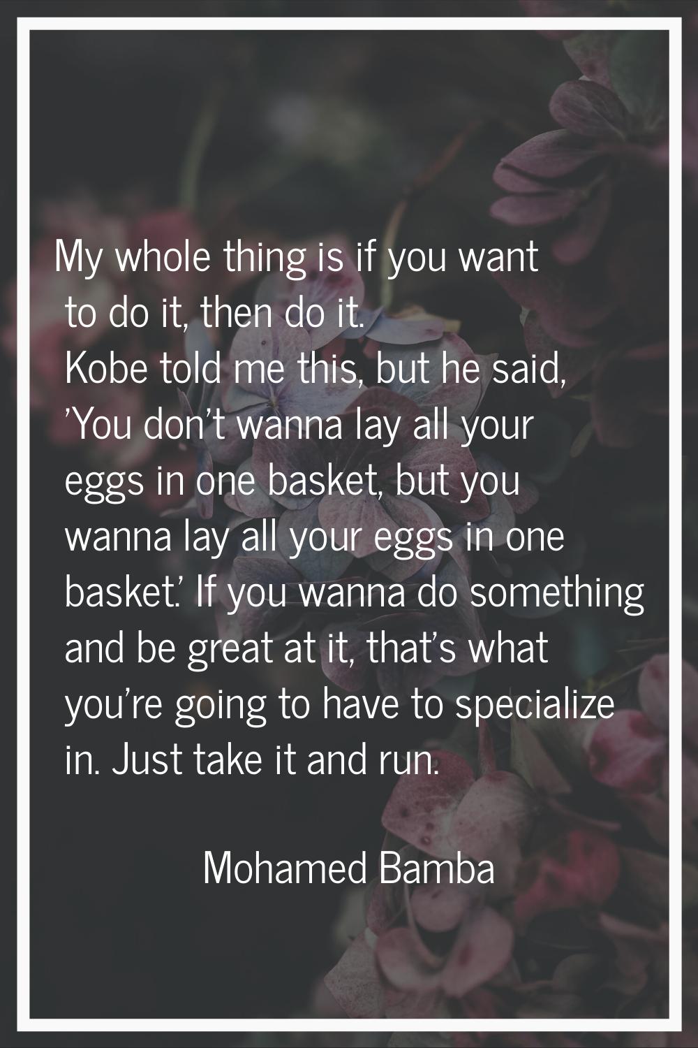 My whole thing is if you want to do it, then do it. Kobe told me this, but he said, 'You don't wann