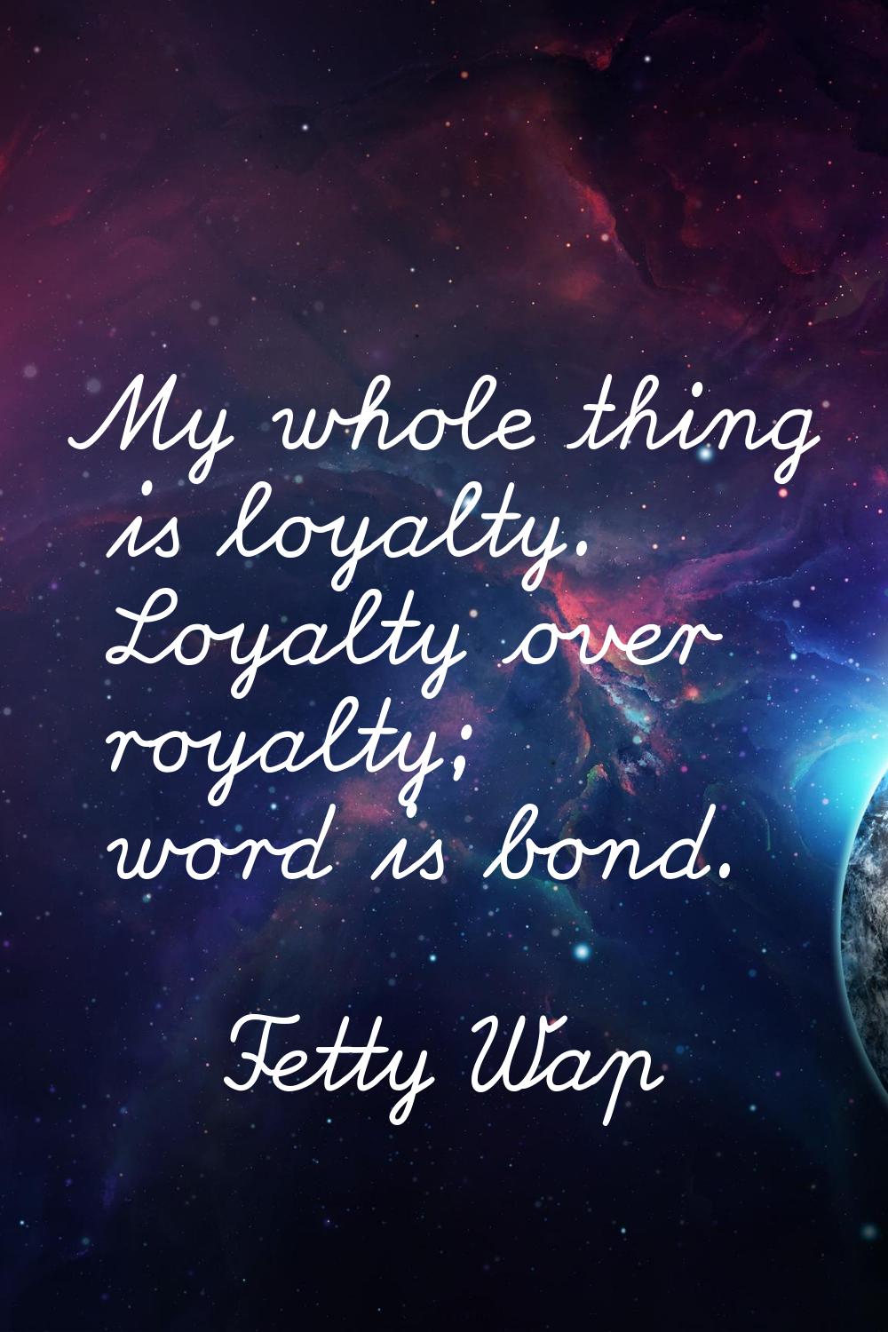 My whole thing is loyalty. Loyalty over royalty; word is bond.