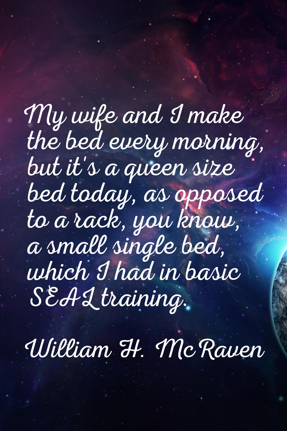 My wife and I make the bed every morning, but it's a queen size bed today, as opposed to a rack, yo