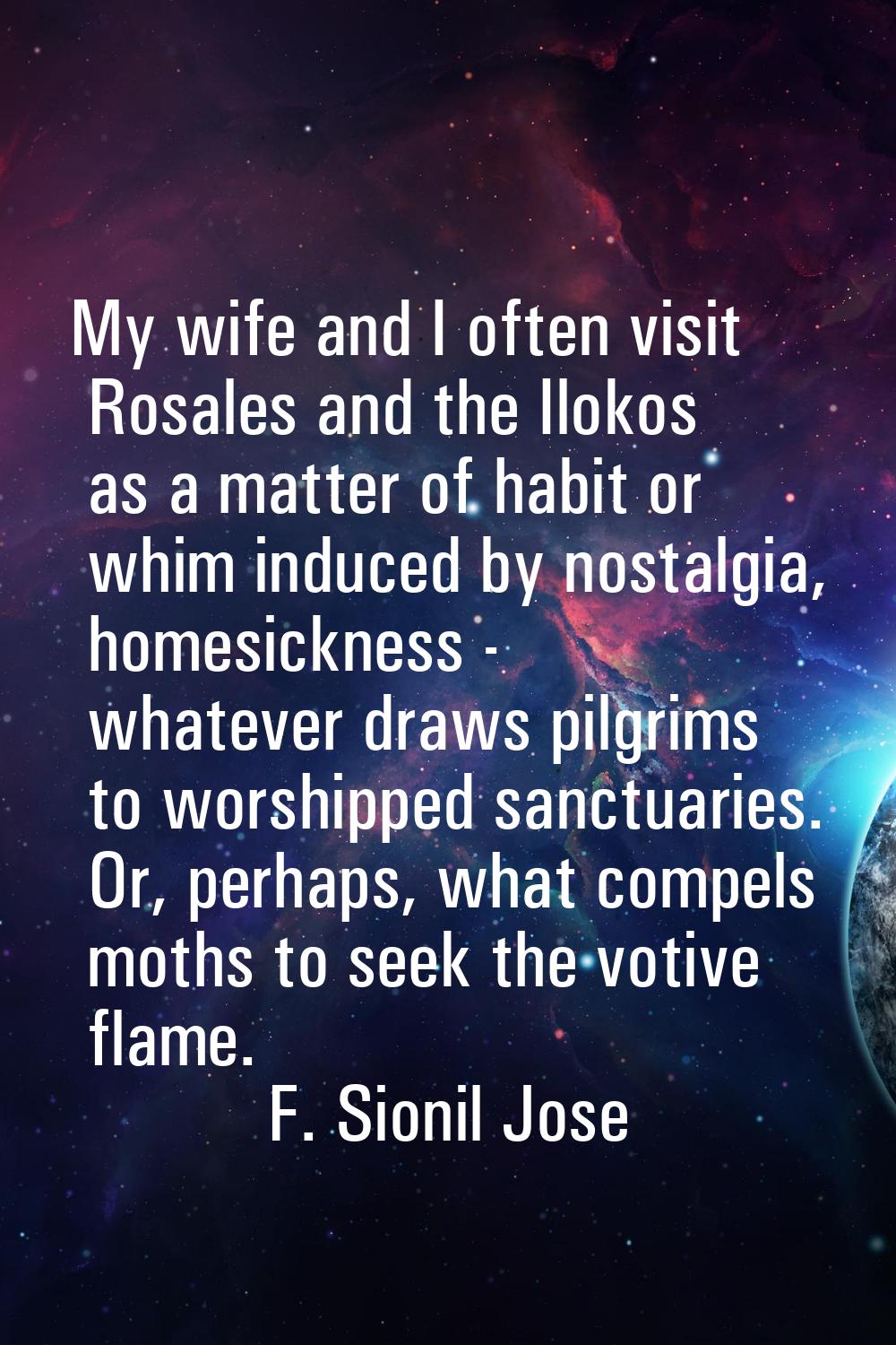 My wife and I often visit Rosales and the Ilokos as a matter of habit or whim induced by nostalgia,