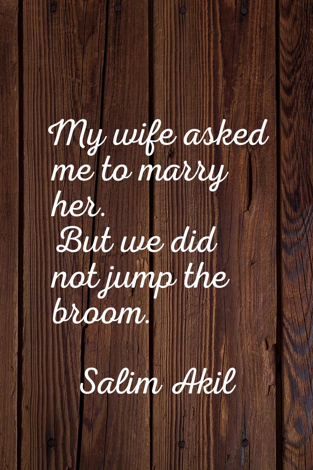 My wife asked me to marry her. But we did not jump the broom.