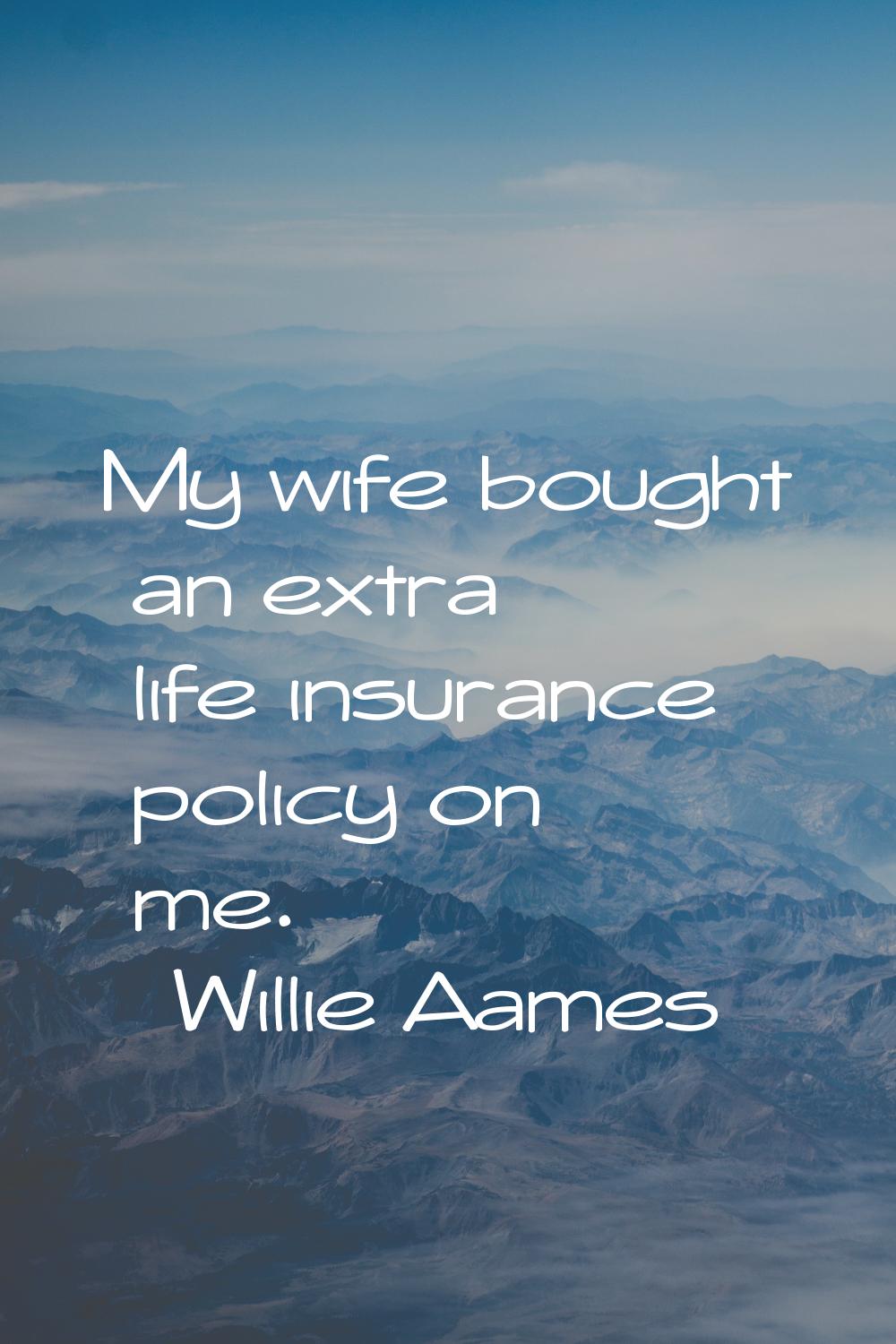 My wife bought an extra life insurance policy on me.