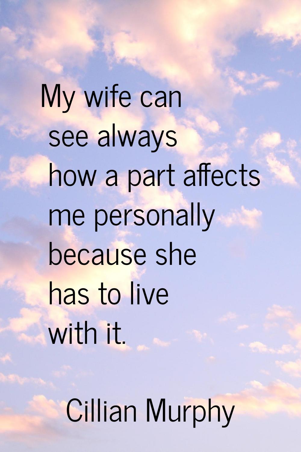 My wife can see always how a part affects me personally because she has to live with it.