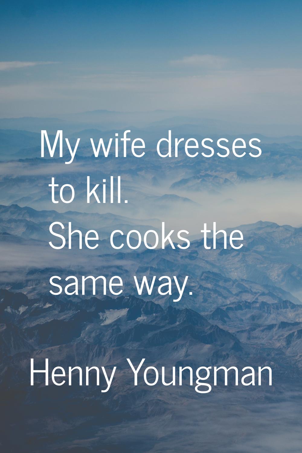My wife dresses to kill. She cooks the same way.