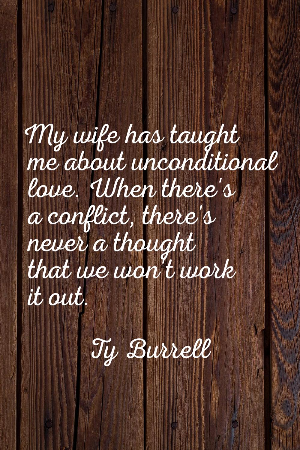 My wife has taught me about unconditional love. When there's a conflict, there's never a thought th