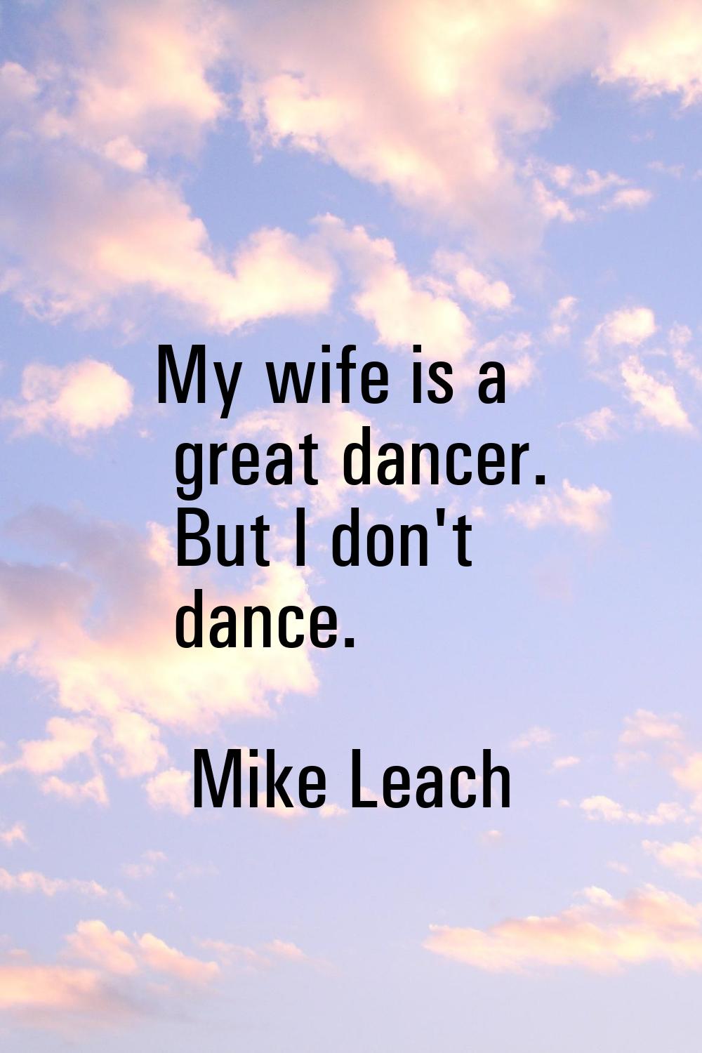 My wife is a great dancer. But I don't dance.