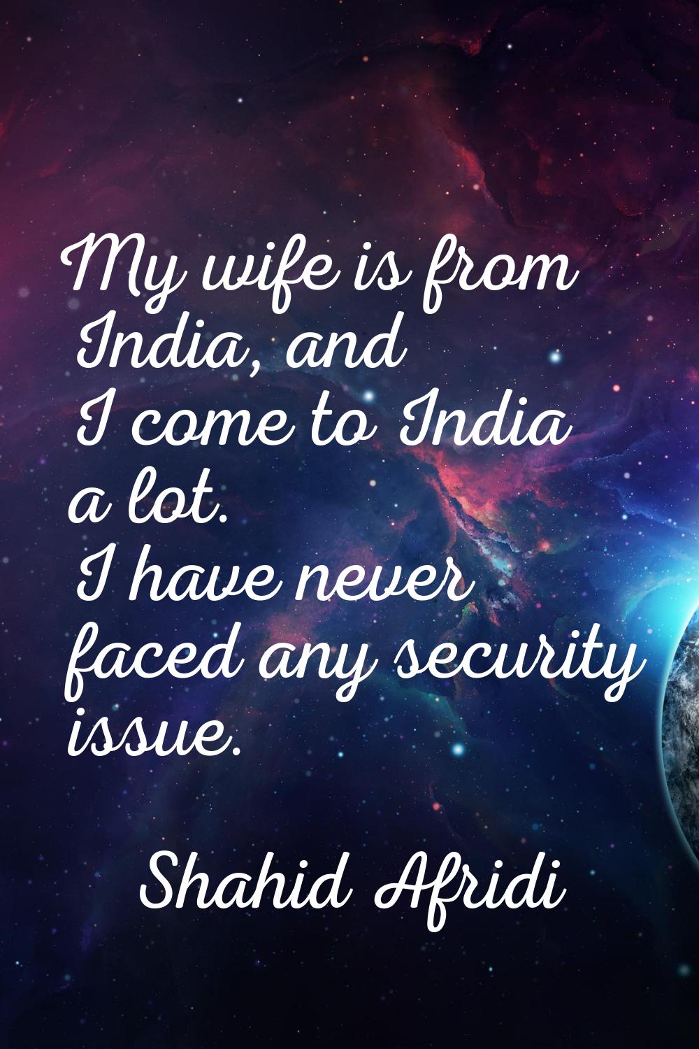 My wife is from India, and I come to India a lot. I have never faced any security issue.