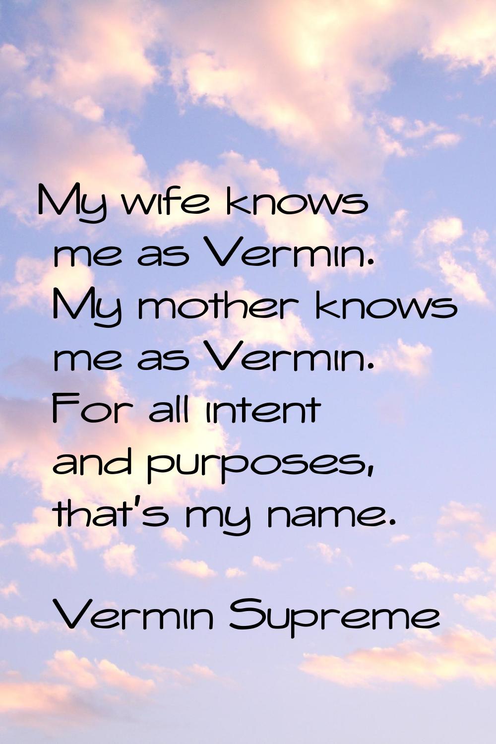 My wife knows me as Vermin. My mother knows me as Vermin. For all intent and purposes, that's my na