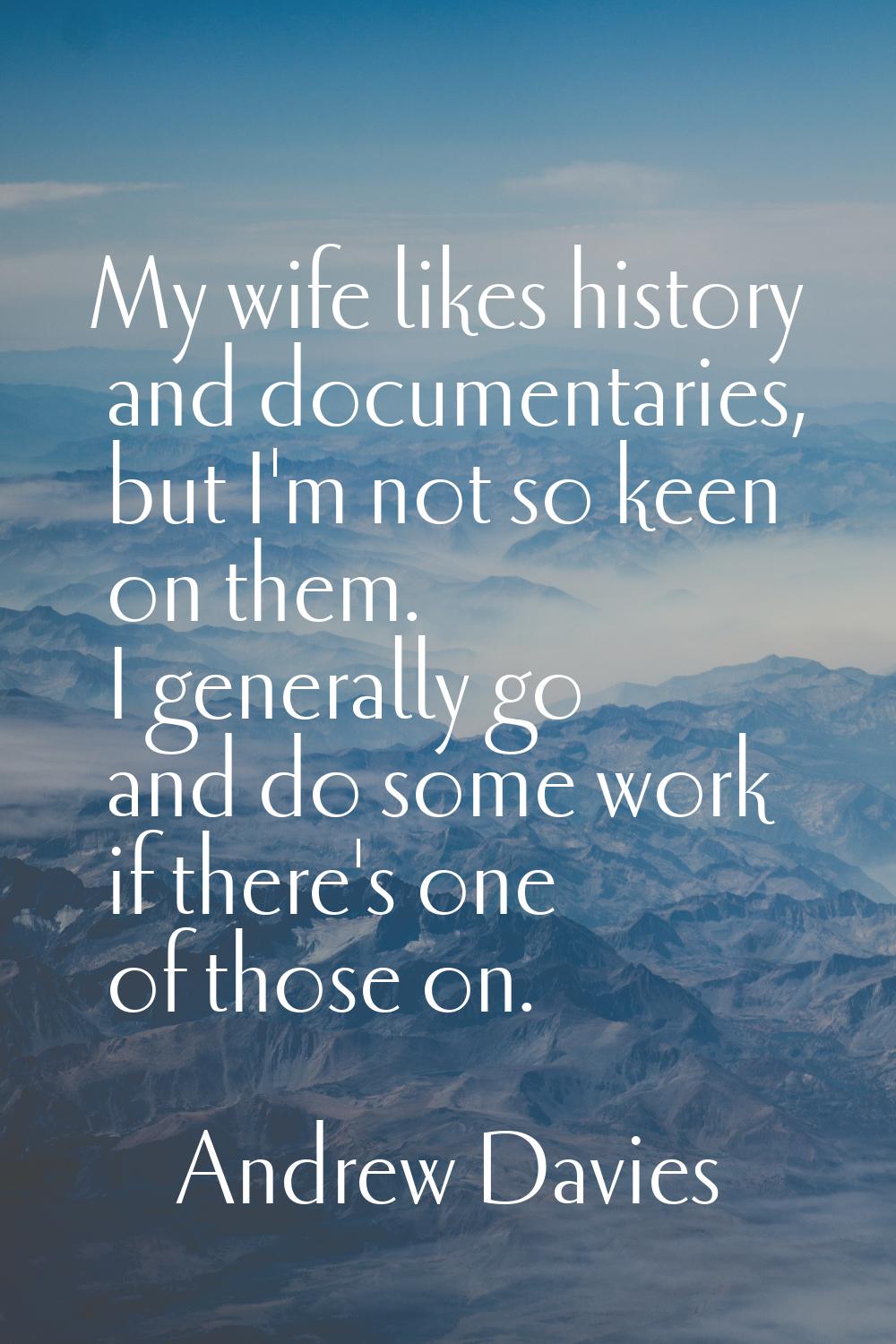 My wife likes history and documentaries, but I'm not so keen on them. I generally go and do some wo