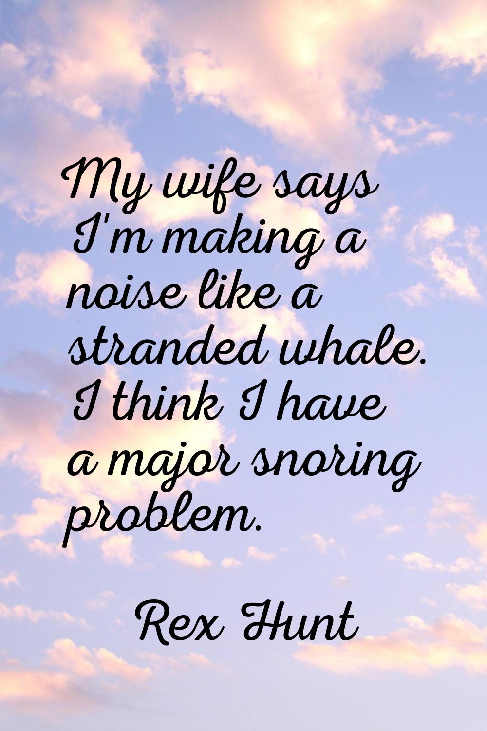 My wife says I'm making a noise like a stranded whale. I think I have a major snoring problem.
