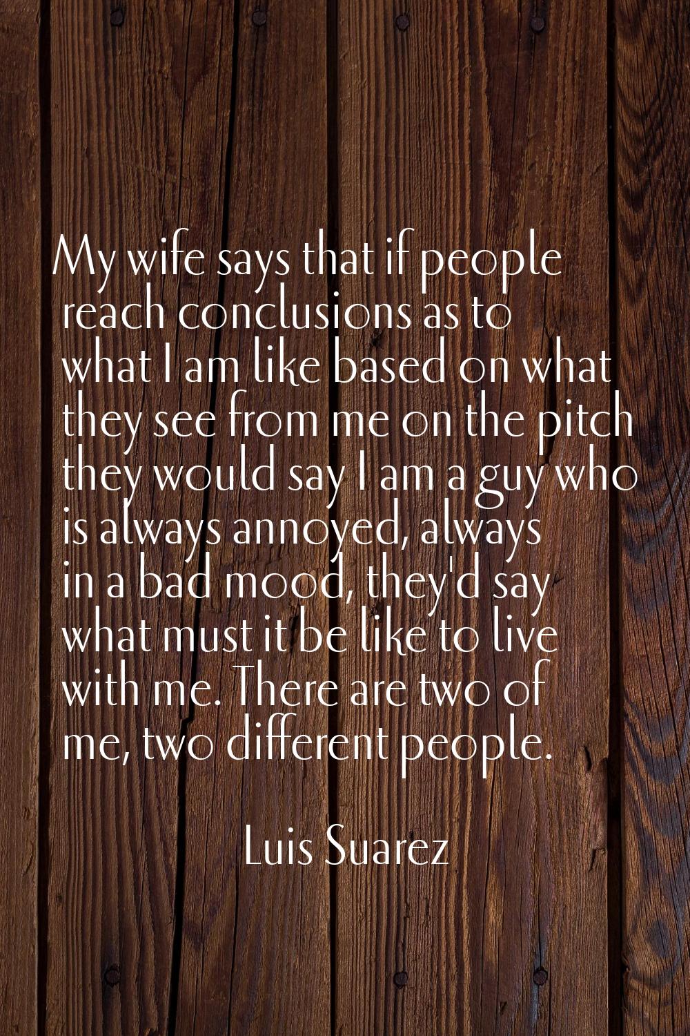 My wife says that if people reach conclusions as to what I am like based on what they see from me o