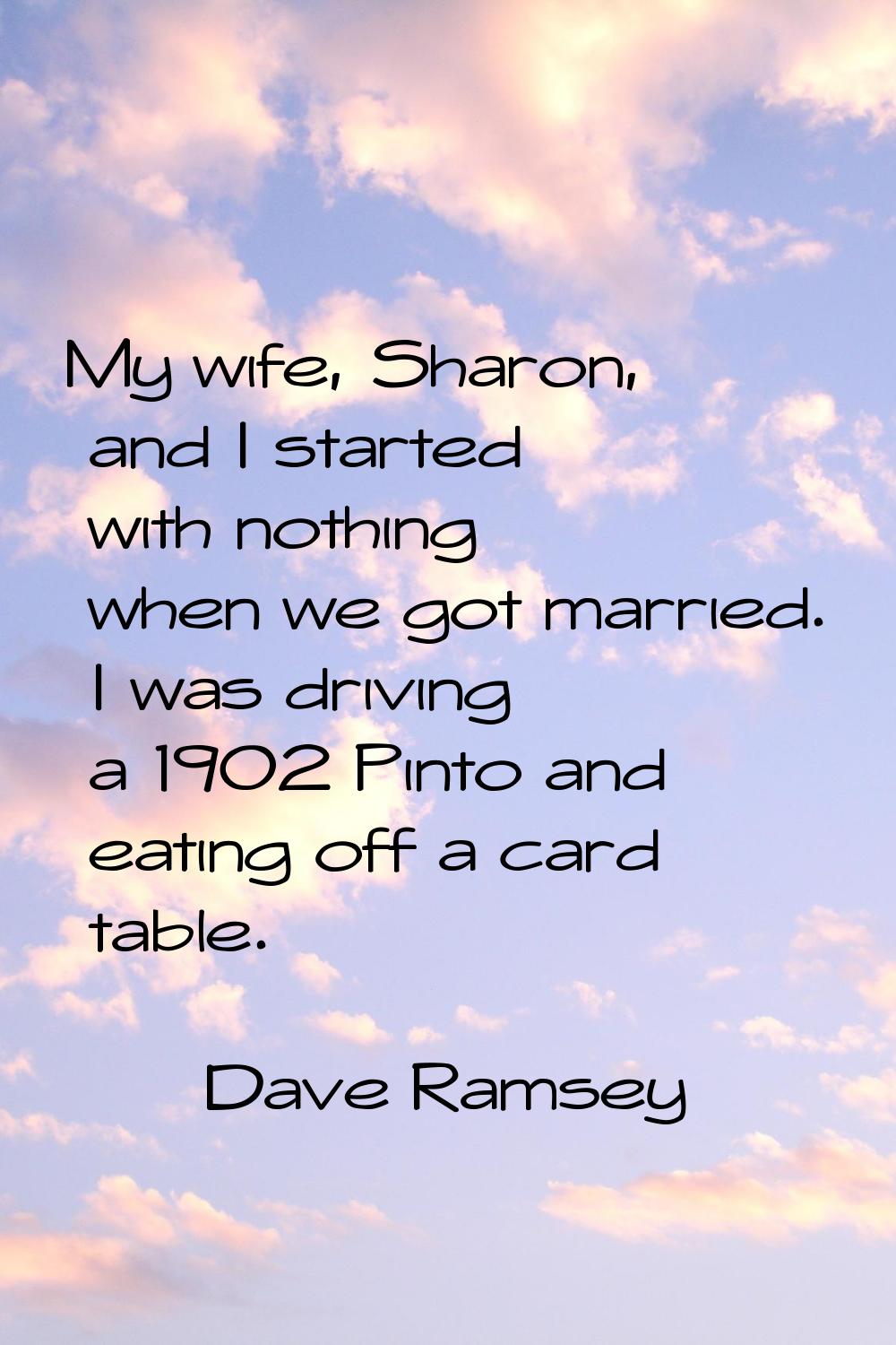 My wife, Sharon, and I started with nothing when we got married. I was driving a 1902 Pinto and eat