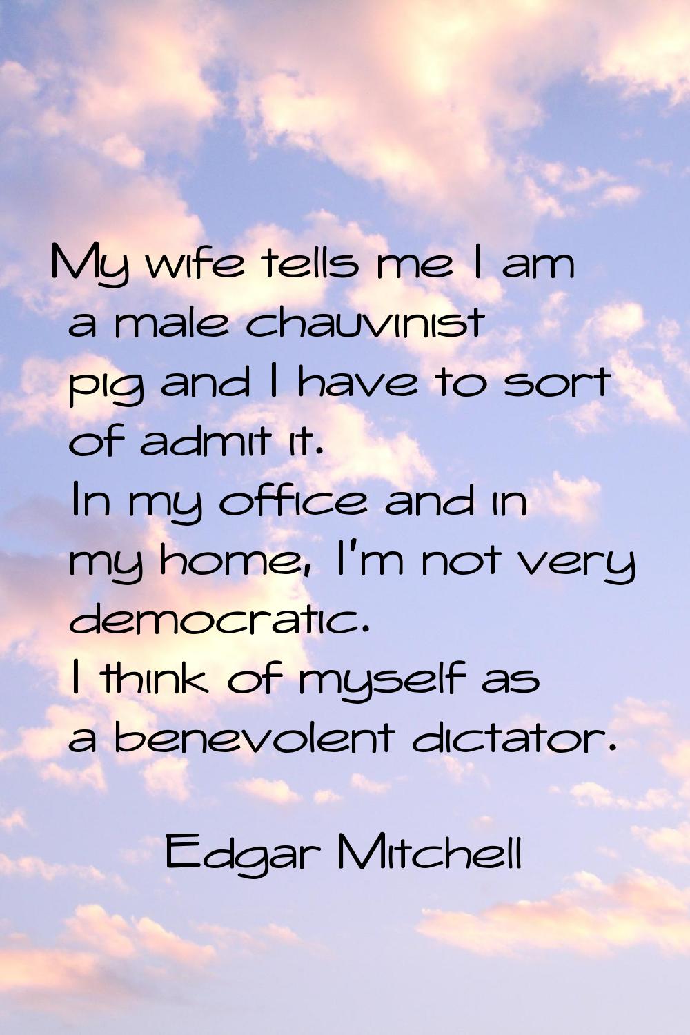 My wife tells me I am a male chauvinist pig and I have to sort of admit it. In my office and in my 