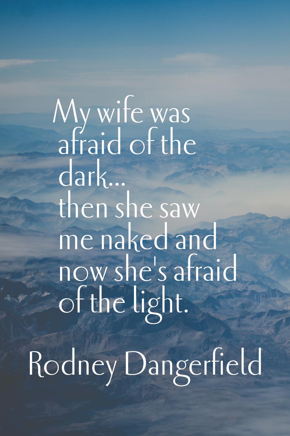 My wife was afraid of the dark... then she saw me naked and now she's afraid of the light.