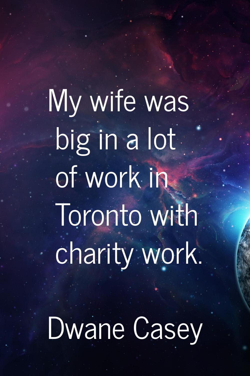 My wife was big in a lot of work in Toronto with charity work.