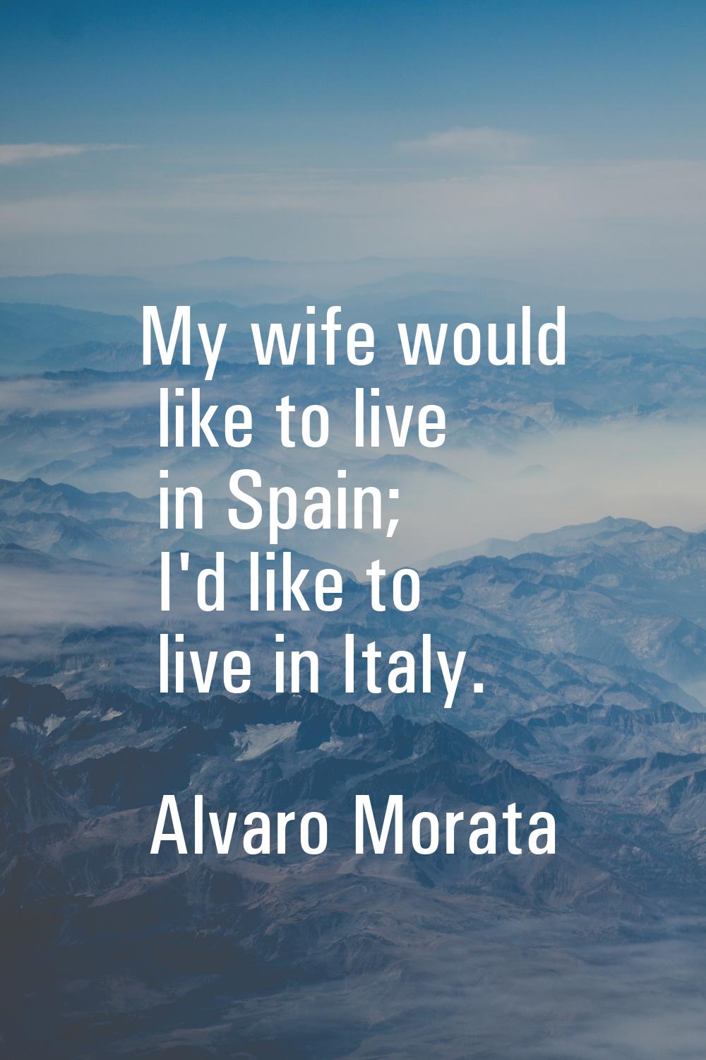 My wife would like to live in Spain; I'd like to live in Italy.