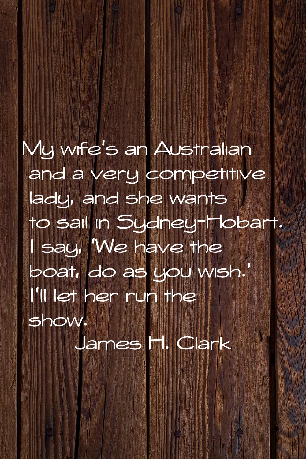 My wife's an Australian and a very competitive lady, and she wants to sail in Sydney-Hobart. I say,