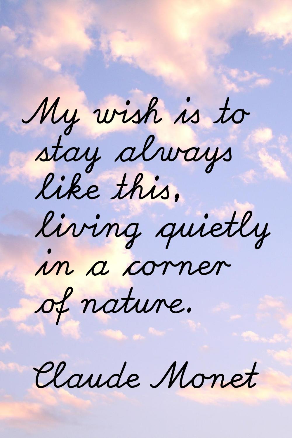 My wish is to stay always like this, living quietly in a corner of nature.