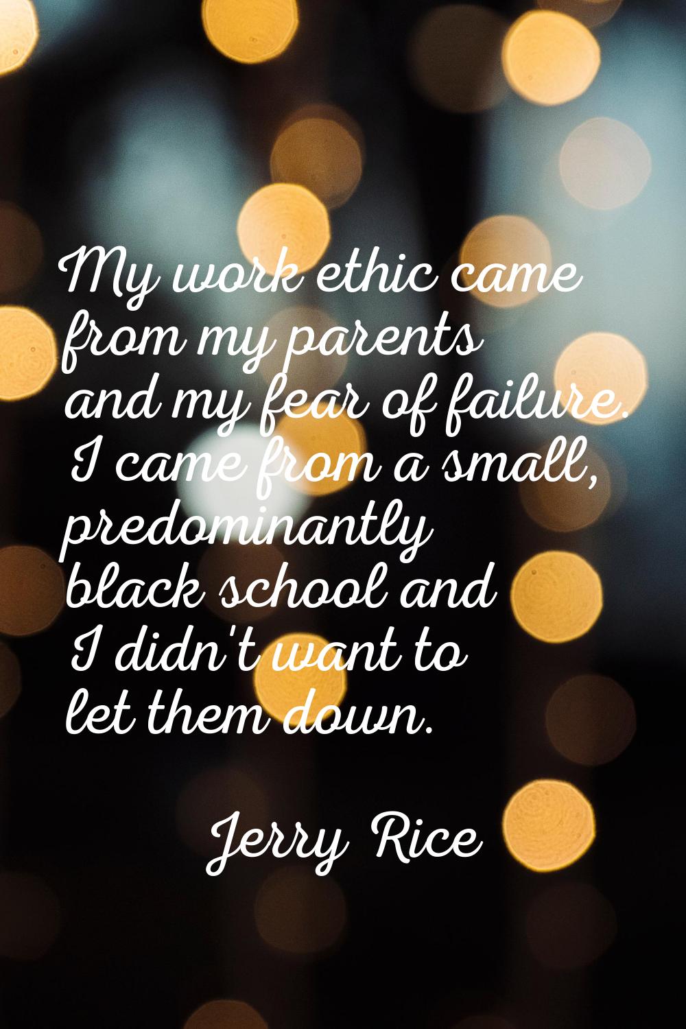 My work ethic came from my parents and my fear of failure. I came from a small, predominantly black