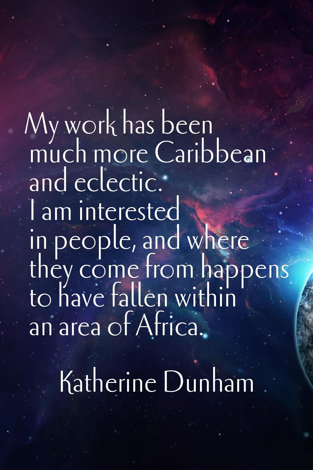 My work has been much more Caribbean and eclectic. I am interested in people, and where they come f