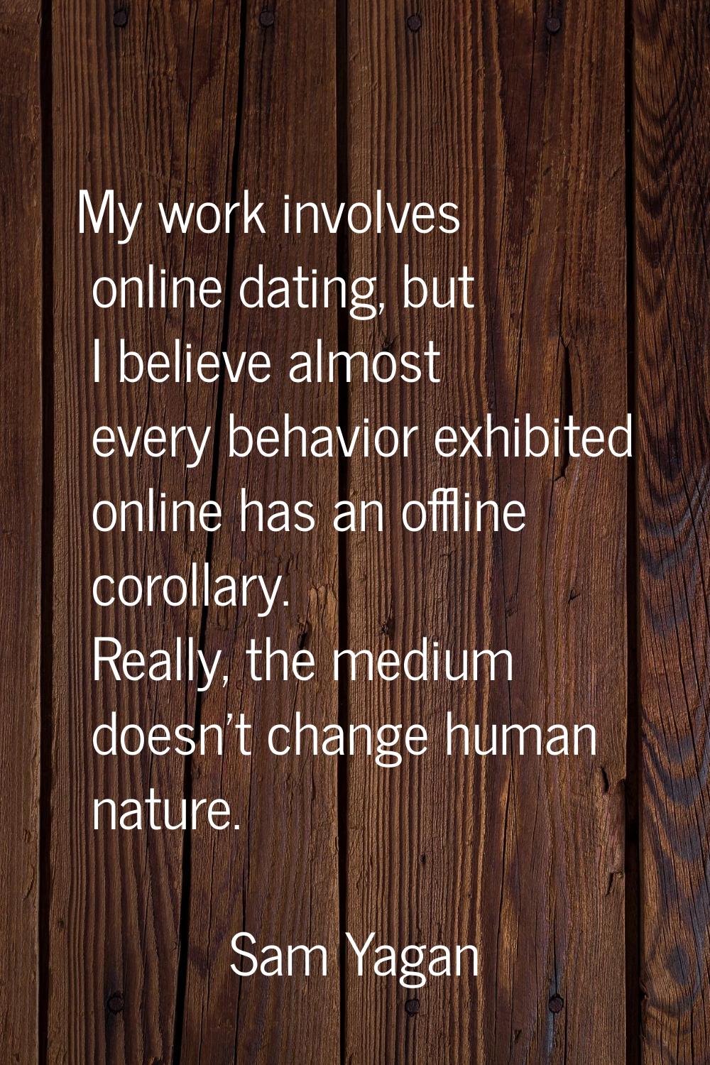 My work involves online dating, but I believe almost every behavior exhibited online has an offline
