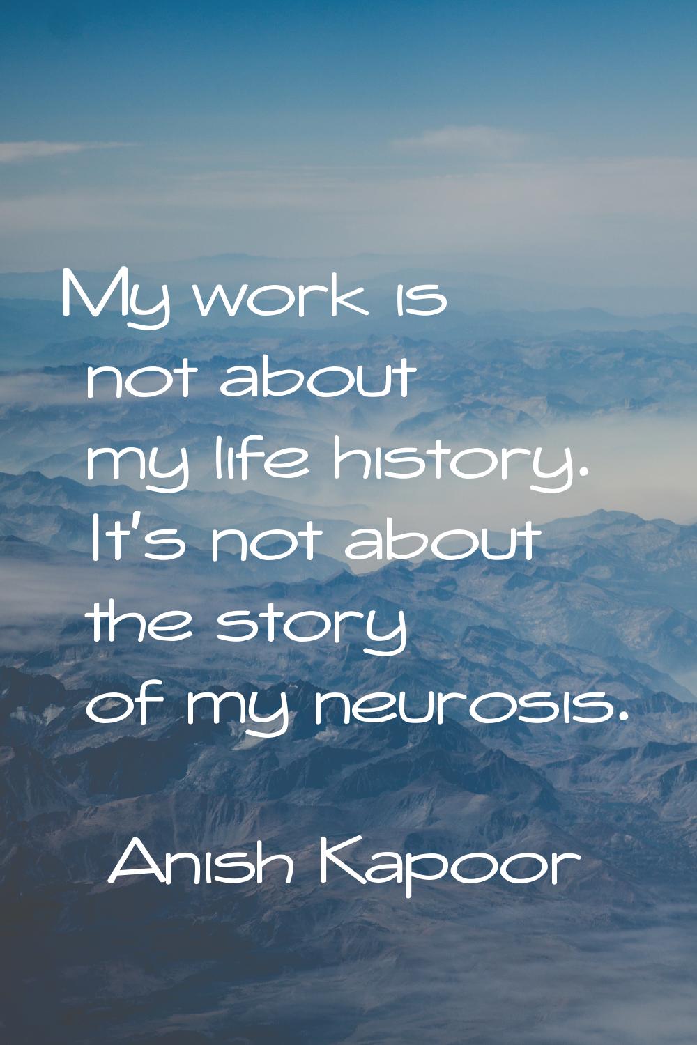 My work is not about my life history. It's not about the story of my neurosis.