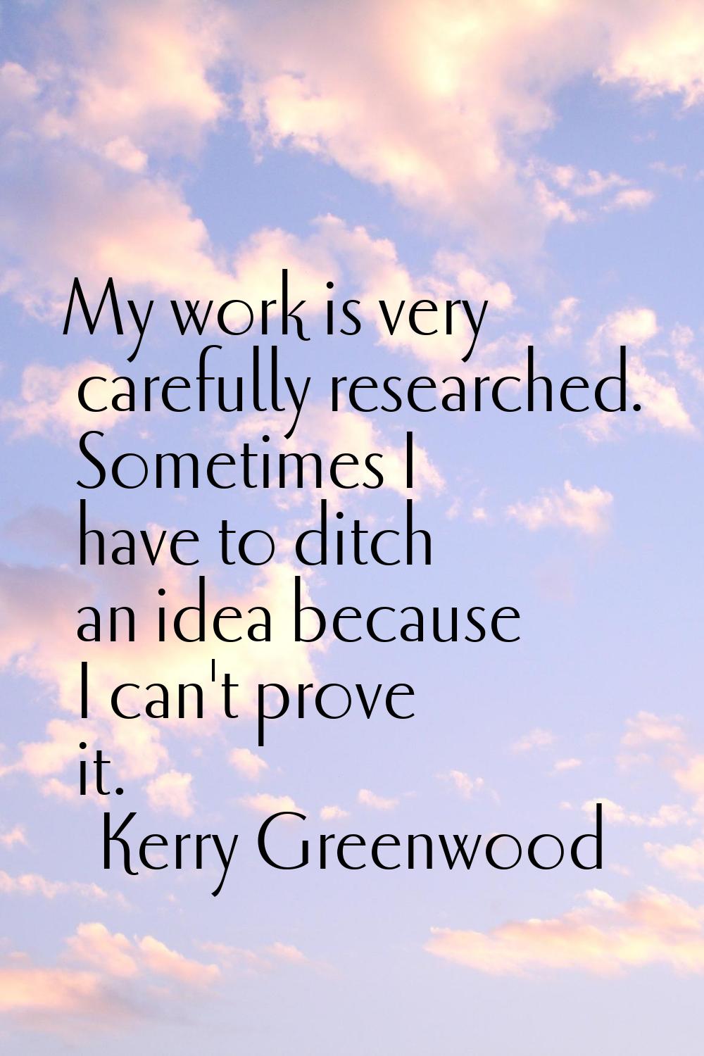 My work is very carefully researched. Sometimes I have to ditch an idea because I can't prove it.