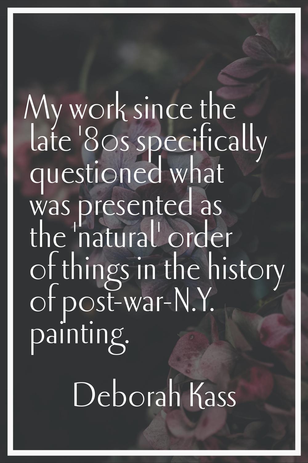 My work since the late '80s specifically questioned what was presented as the 'natural' order of th