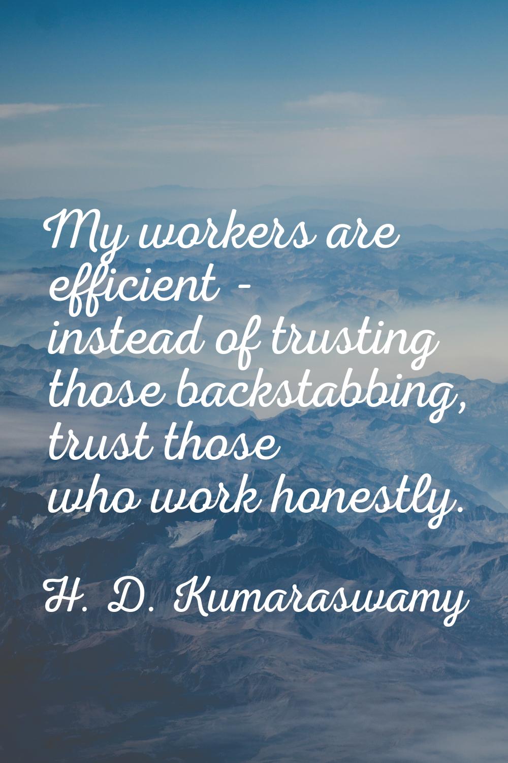 My workers are efficient - instead of trusting those backstabbing, trust those who work honestly.