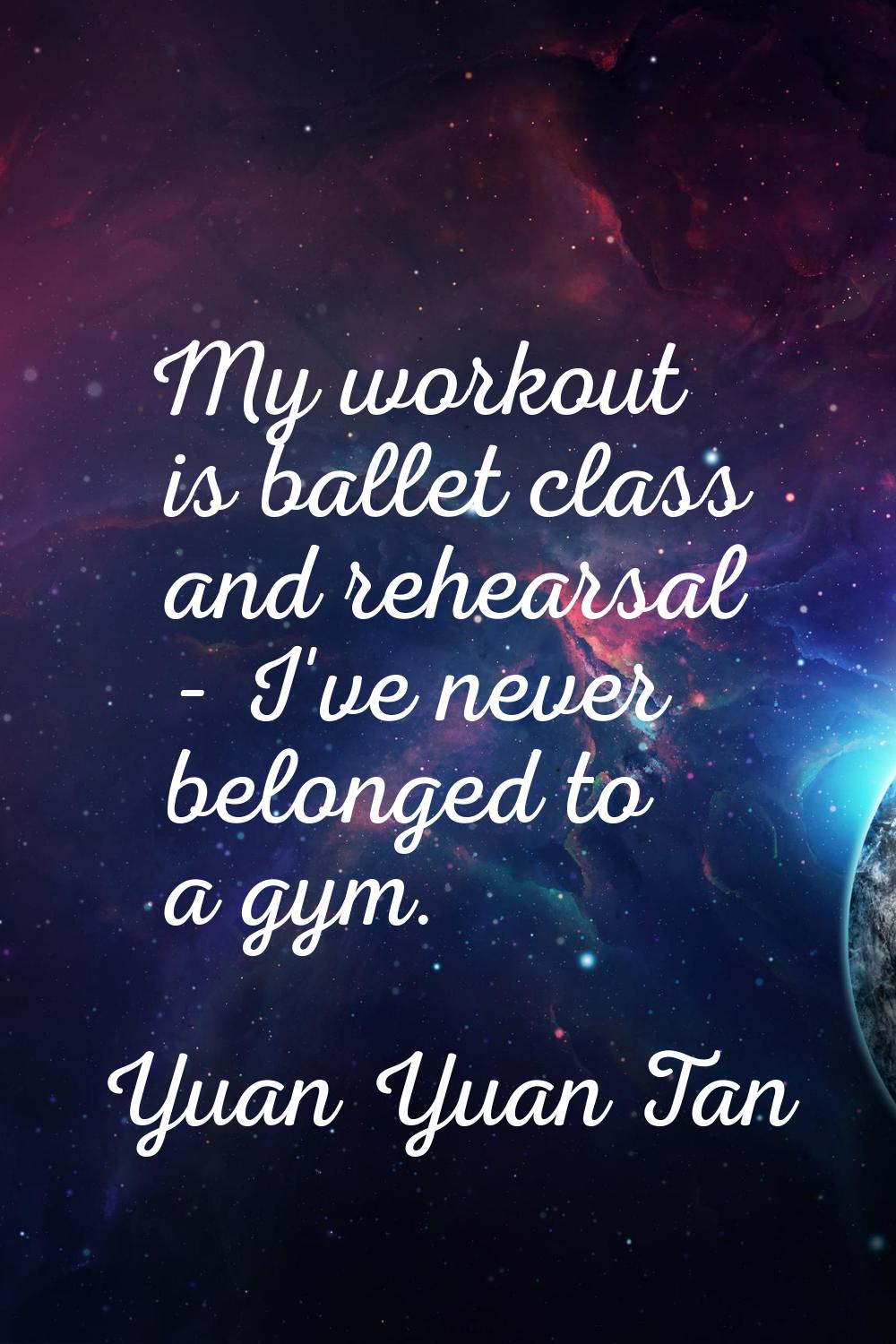My workout is ballet class and rehearsal - I've never belonged to a gym.