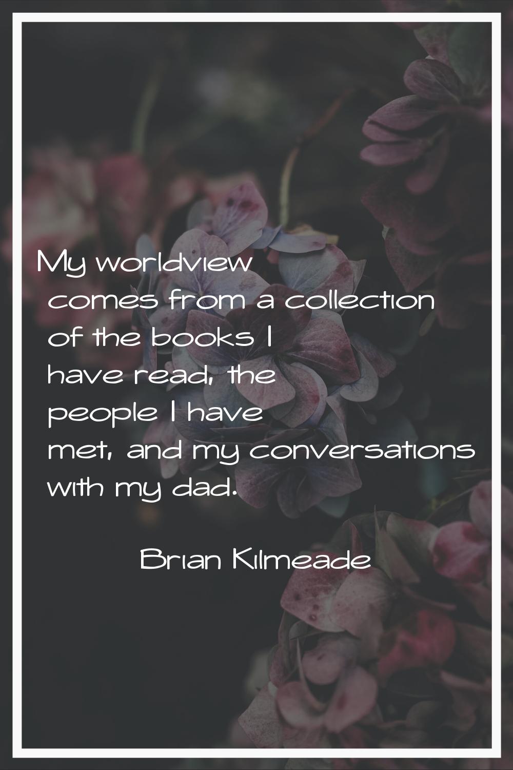 My worldview comes from a collection of the books I have read, the people I have met, and my conver