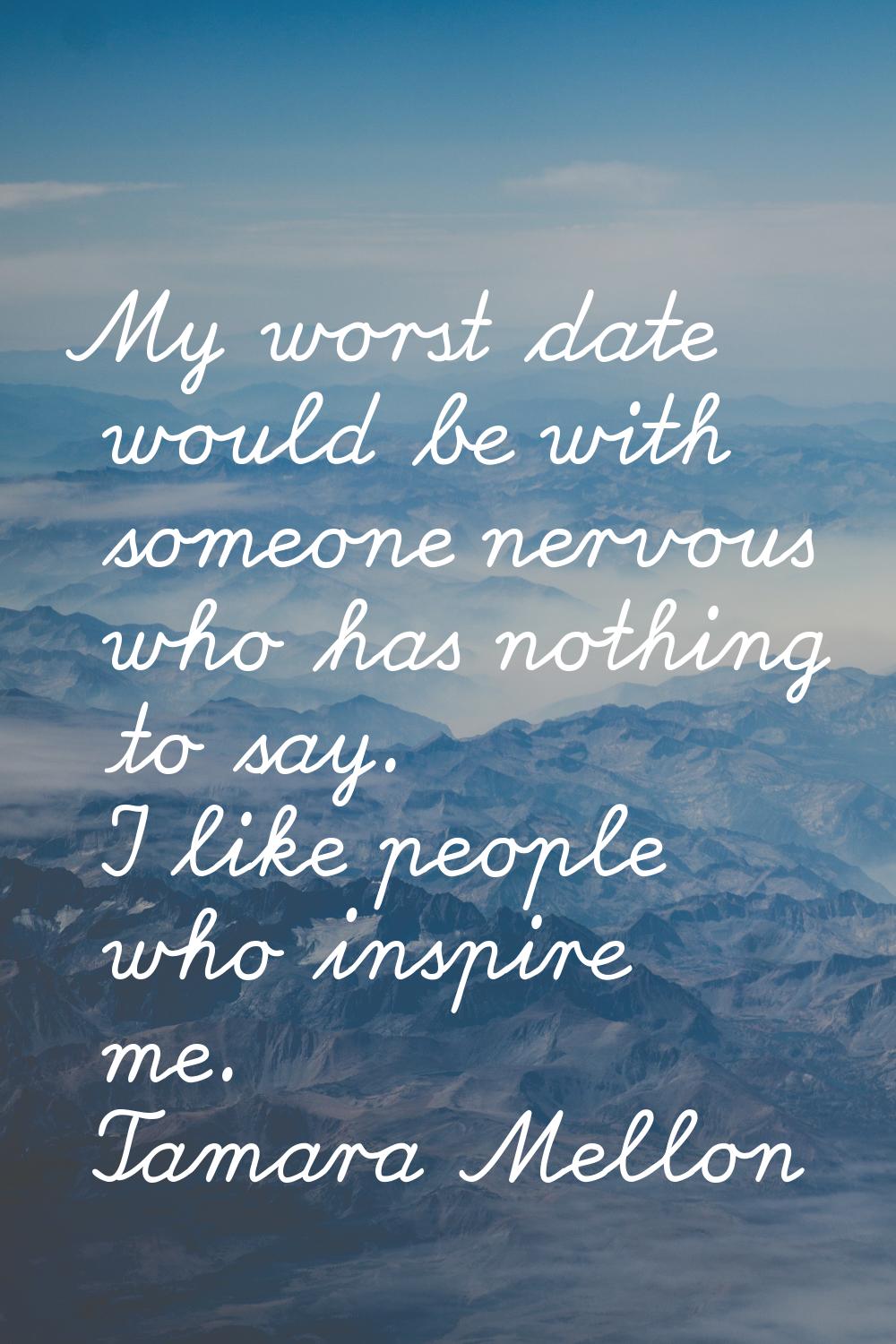 My worst date would be with someone nervous who has nothing to say. I like people who inspire me.