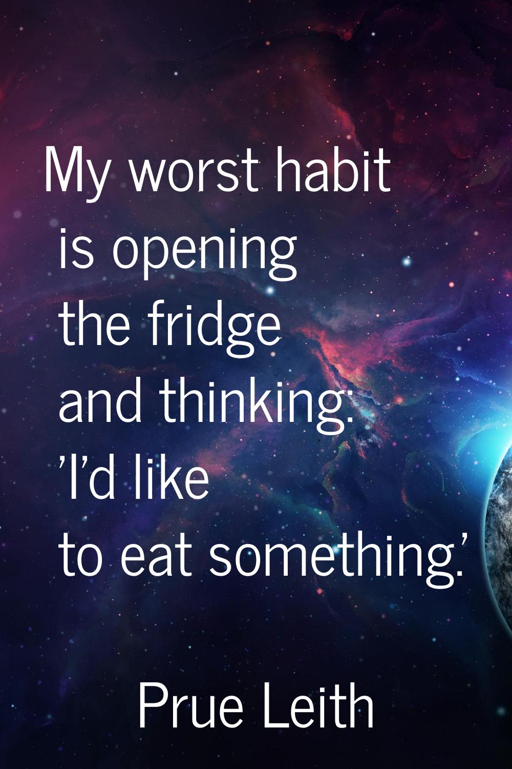 My worst habit is opening the fridge and thinking: 'I'd like to eat something.'