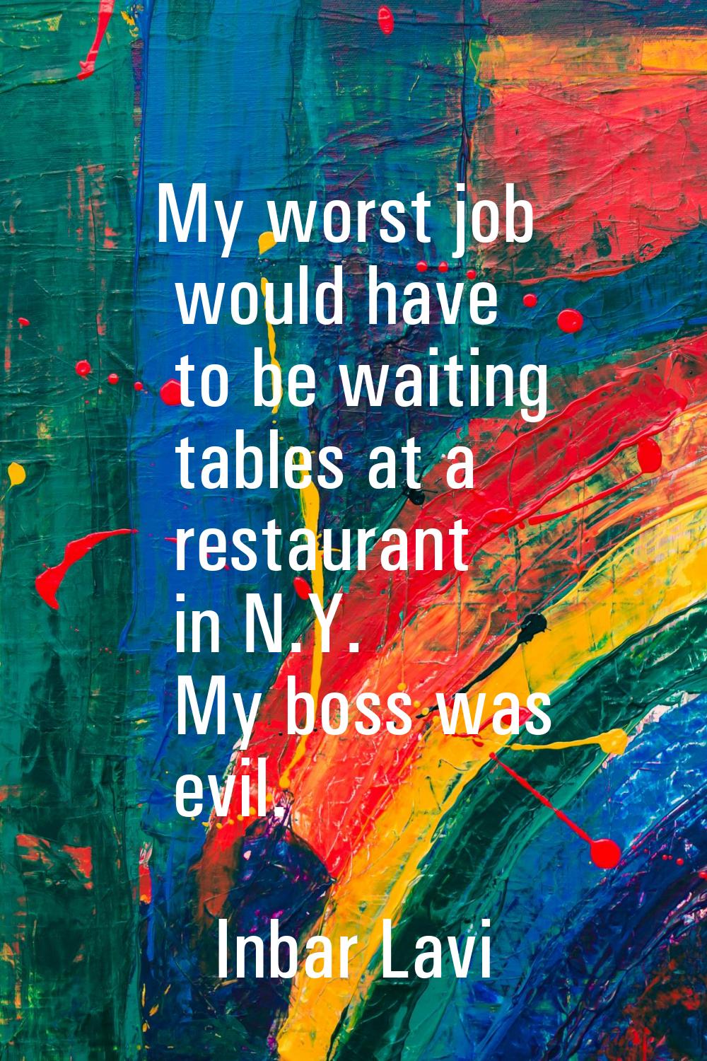 My worst job would have to be waiting tables at a restaurant in N.Y. My boss was evil.