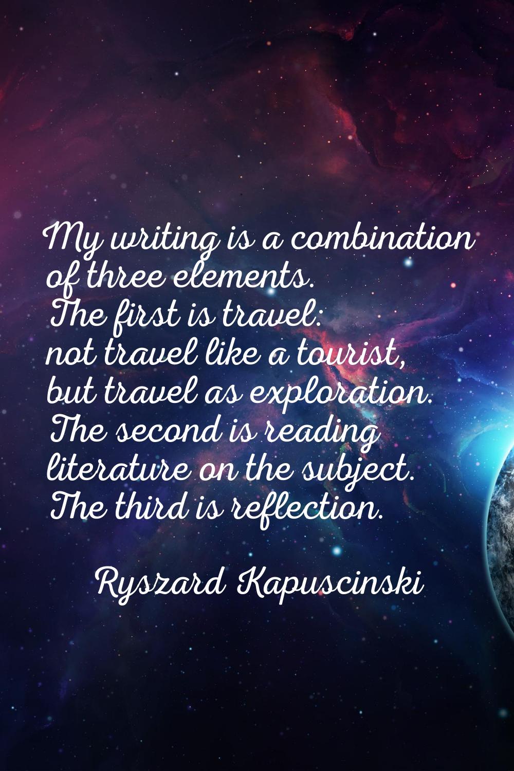 My writing is a combination of three elements. The first is travel: not travel like a tourist, but 