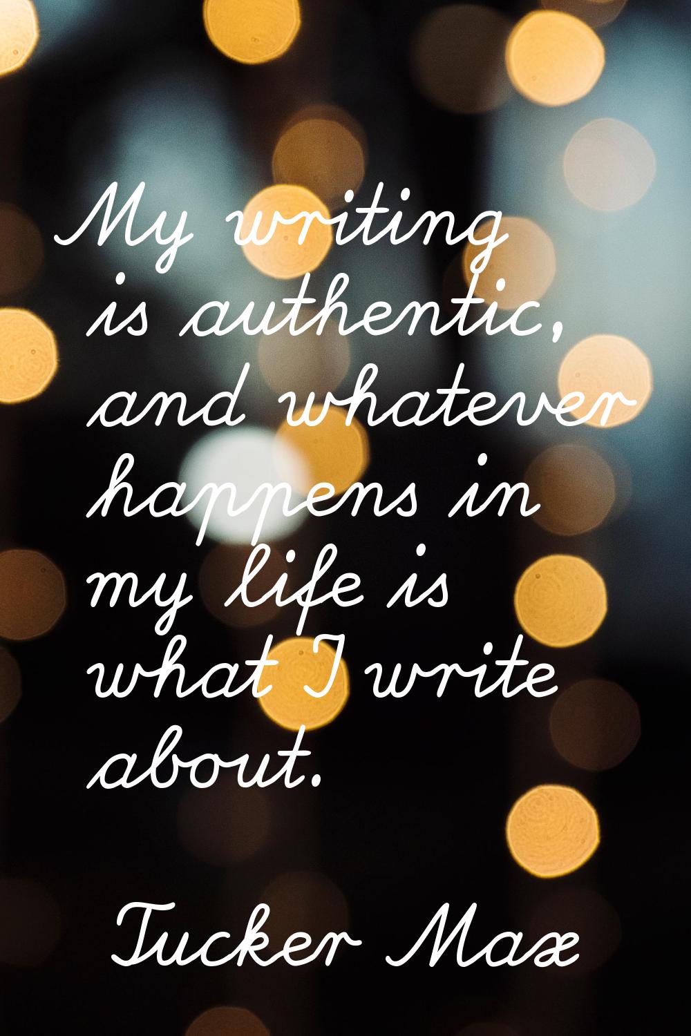 My writing is authentic, and whatever happens in my life is what I write about.
